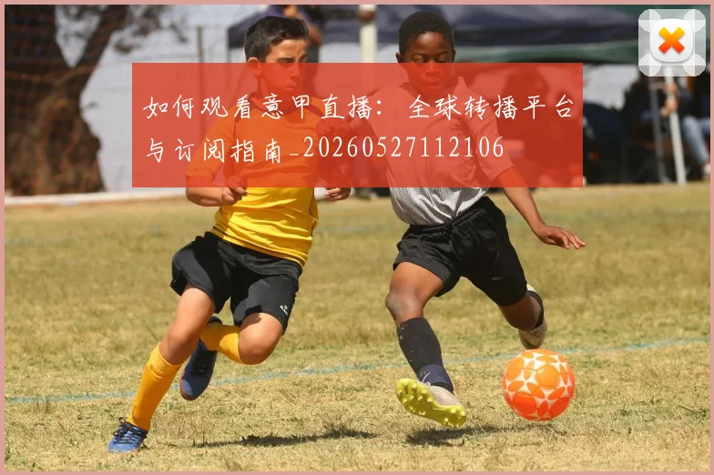 如何观看意甲直播：全球转播平台与订阅指南_20260527112106