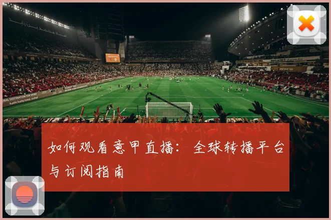 如何观看意甲直播：全球转播平台与订阅指南