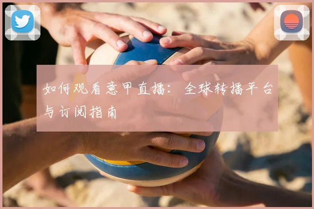 如何观看意甲直播:全球转播平台与订阅指南